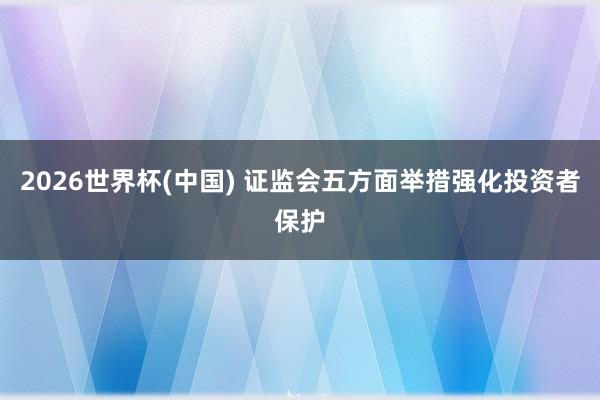2026世界杯(中国) 证监会五方面举措强化投资者保护