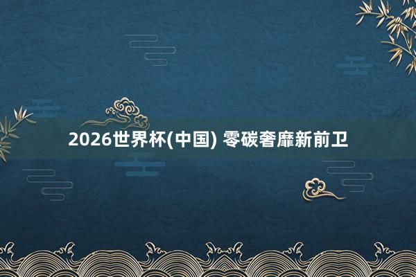 2026世界杯(中国) 零碳奢靡新前卫