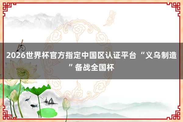 2026世界杯官方指定中国区认证平台 “义乌制造”备战全国杯