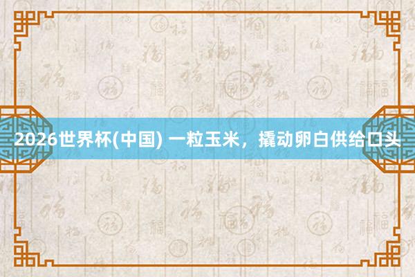 2026世界杯(中国) 一粒玉米，撬动卵白供给口头
