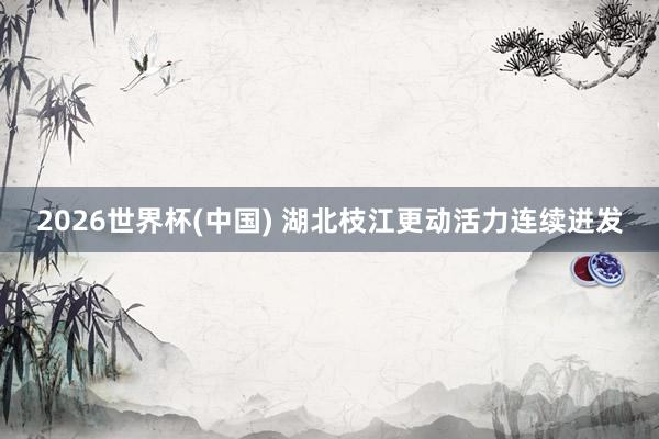 2026世界杯(中国) 湖北枝江更动活力连续迸发