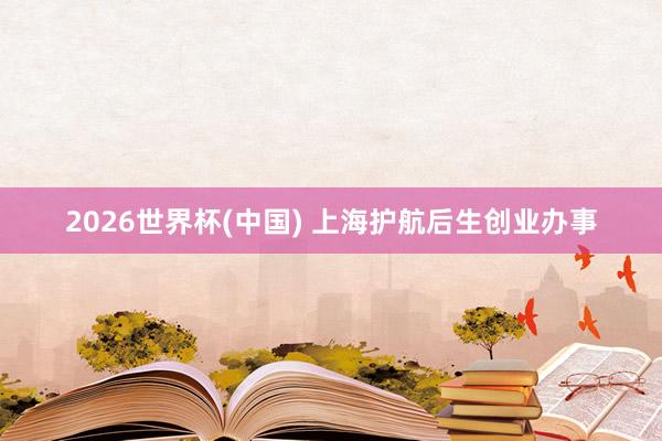 2026世界杯(中国) 上海护航后生创业办事