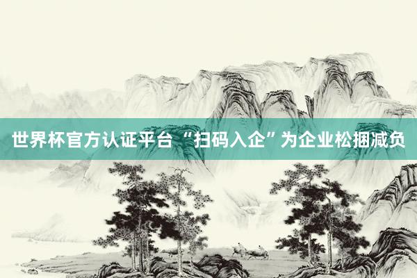 世界杯官方认证平台 “扫码入企”为企业松捆减负