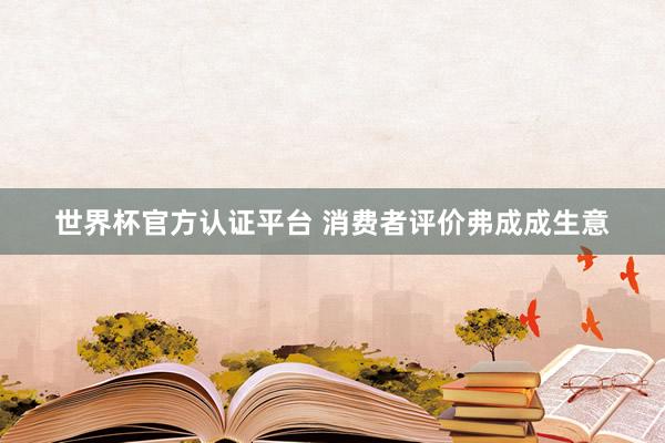 世界杯官方认证平台 消费者评价弗成成生意