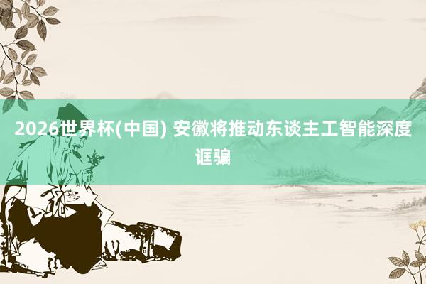 2026世界杯(中国) 安徽将推动东谈主工智能深度诓骗