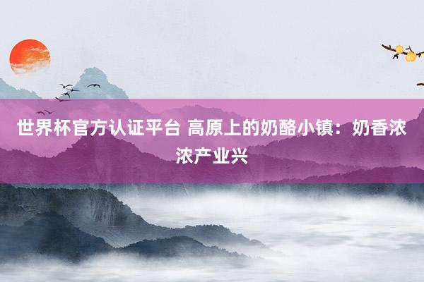 世界杯官方认证平台 高原上的奶酪小镇:奶香浓浓产业兴