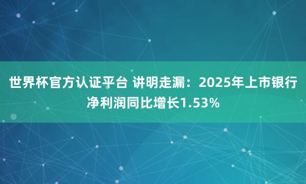 世界杯官方认证平台 讲明走漏:2025年上市银行净利润同比增长1.53%