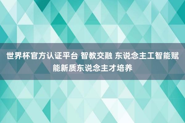 世界杯官方认证平台 智教交融 东说念主工智能赋能新质东说念主才培养
