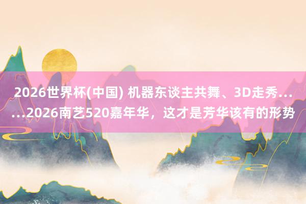 2026世界杯(中国) 机器东谈主共舞、3D走秀……2026南艺520嘉年华,这才是芳华该有的形势