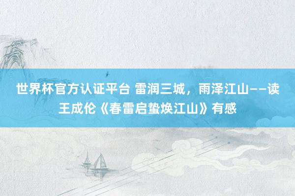 世界杯官方认证平台 雷润三城,雨泽江山——读王成伦《春雷启蛰焕江山》有感