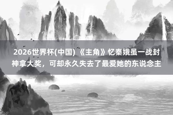 2026世界杯(中国) 《主角》忆秦娥虽一战封神拿大奖,可却永久失去了最爱她的东说念主