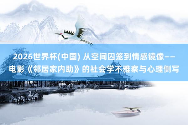 2026世界杯(中国) 从空间囚笼到情感镜像——电影《邻居家内助》的社会学不雅察与心理侧写