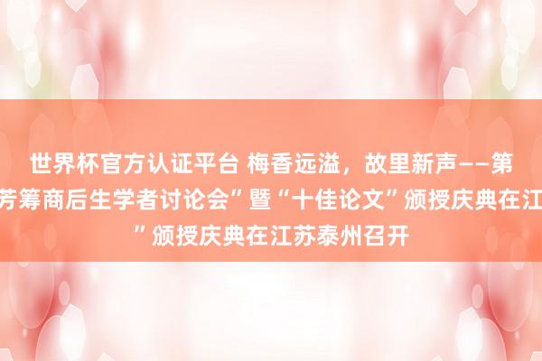世界杯官方认证平台 梅香远溢,故里新声——第九届“梅兰芳筹商后生学者讨论会”暨“十佳论文”颁授庆典在江苏泰州召开