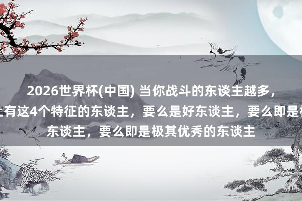 2026世界杯(中国) 当你战斗的东谈主越多，就越会发现：身上有这4个特征的东谈主，要么是好东谈主，要么即是极其优秀的东谈主