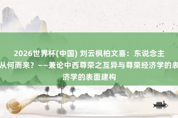 2026世界杯(中国) 刘云枫柏文喜：东说念主的尊荣从何而来？——兼论中西尊荣之互异与尊荣经济学的表面建构