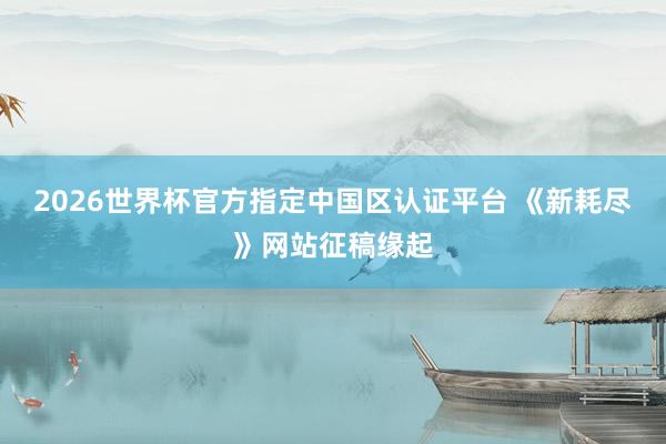 2026世界杯官方指定中国区认证平台 《新耗尽》网站征稿缘起