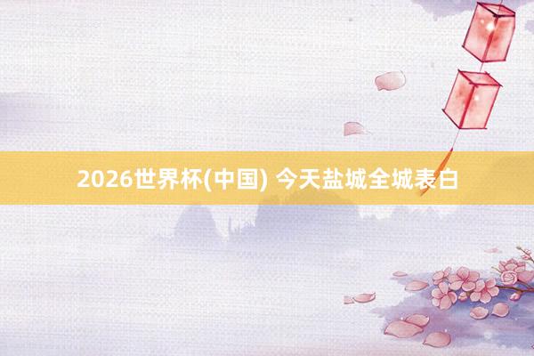 2026世界杯(中国) 今天盐城全城表白