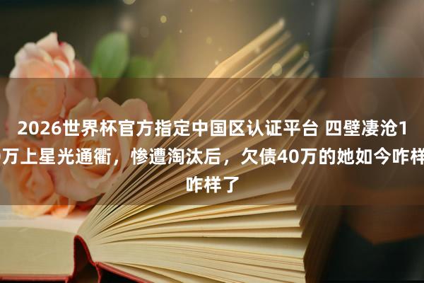2026世界杯官方指定中国区认证平台 四壁凄沧120万上星光通衢，惨遭淘汰后，欠债40万的她如今咋样了