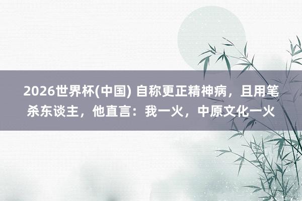 2026世界杯(中国) 自称更正精神病，且用笔杀东谈主，他直言：我一火，中原文化一火