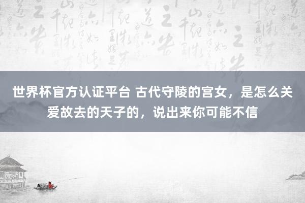 世界杯官方认证平台 古代守陵的宫女，是怎么关爱故去的天子的，说出来你可能不信