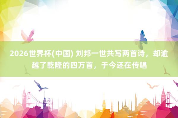 2026世界杯(中国) 刘邦一世共写两首诗，却逾越了乾隆的四万首，于今还在传唱