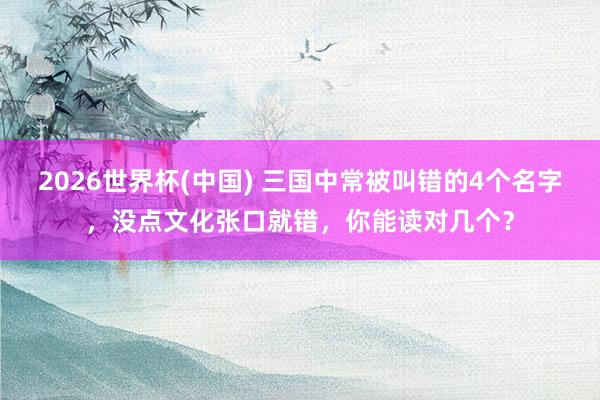 2026世界杯(中国) 三国中常被叫错的4个名字,没点文化张口就错,你能读对几个?