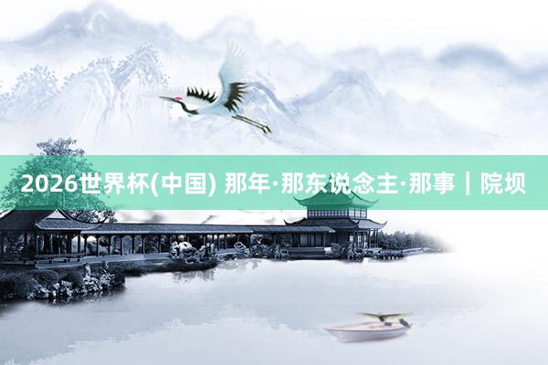 2026世界杯(中国) 那年·那东说念主·那事|院坝
