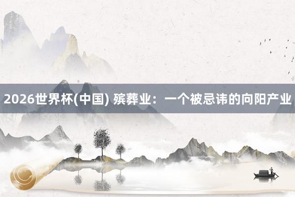 2026世界杯(中国) 殡葬业:一个被忌讳的向阳产业