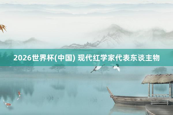 2026世界杯(中国) 现代红学家代表东谈主物