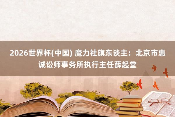 2026世界杯(中国) 魔力社旗东谈主:北京市惠诚讼师事务所执行主任薛起堂