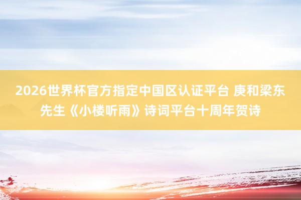2026世界杯官方指定中国区认证平台 庚和梁东先生《小楼听雨》诗词平台十周年贺诗