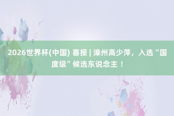 2026世界杯(中国) 喜报 | 漳州高少萍,入选“国度级”候选东说念主 !