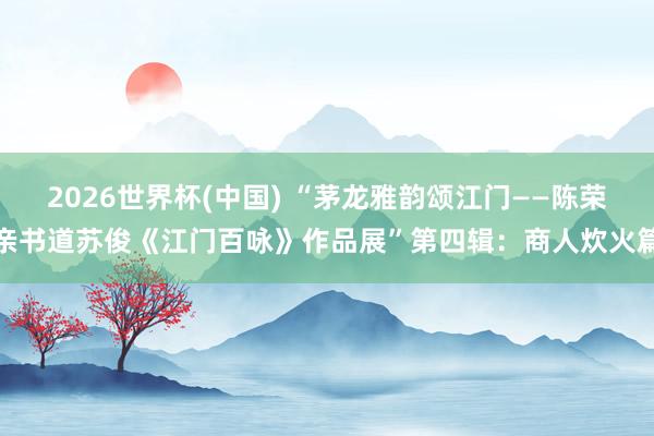 2026世界杯(中国) “茅龙雅韵颂江门——陈荣亲书道苏俊《江门百咏》作品展”第四辑:商人炊火篇