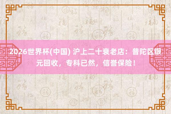 2026世界杯(中国) 沪上二十衰老店:普陀区银元回收,专科已然,信誉保险!