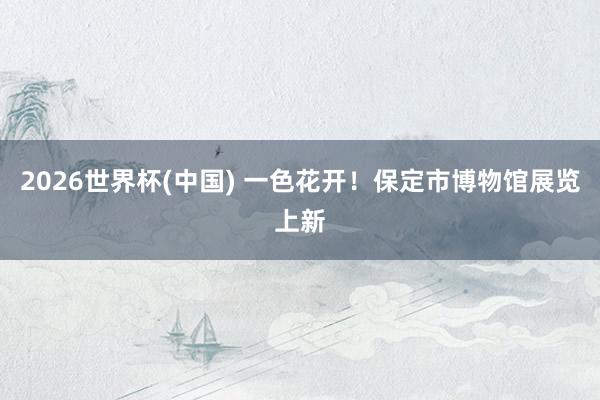 2026世界杯(中国) 一色花开！保定市博物馆展览上新