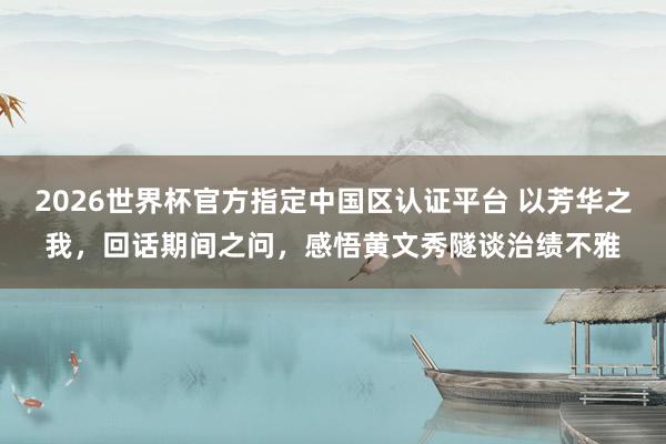 2026世界杯官方指定中国区认证平台 以芳华之我,回话期间之问,感悟黄文秀隧谈治绩不雅