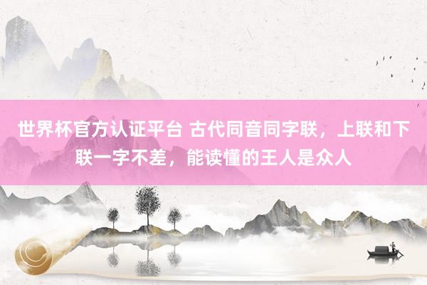 世界杯官方认证平台 古代同音同字联,上联和下联一字不差,能读懂的王人是众人