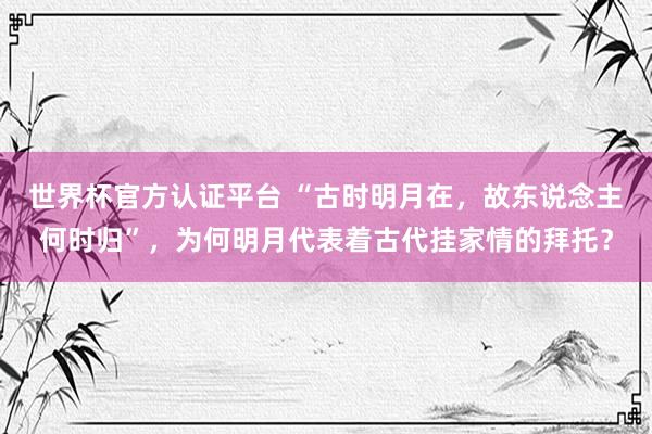 世界杯官方认证平台 “古时明月在,故东说念主何时归”,为何明月代表着古代挂家情的拜托?