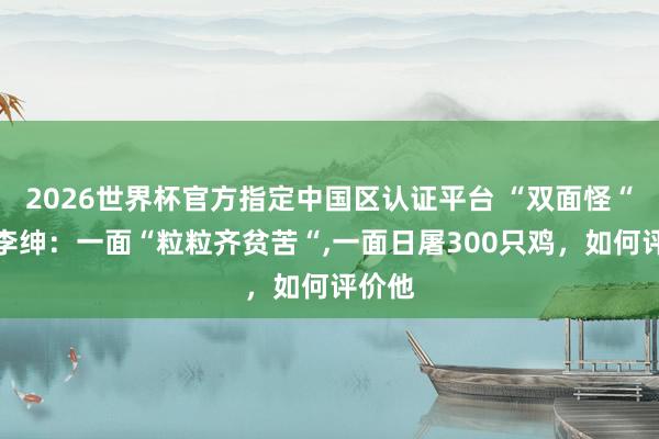 2026世界杯官方指定中国区认证平台 “双面怪“悯农李绅:一面“粒粒齐贫苦“,一面日屠300只鸡,如何评价他