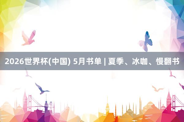 2026世界杯(中国) 5月书单 | 夏季、冰咖、慢翻书