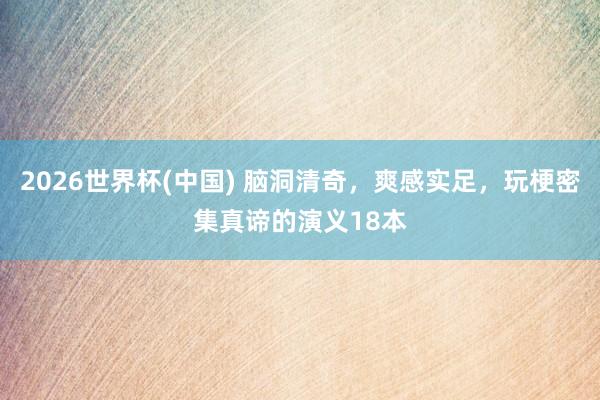 2026世界杯(中国) 脑洞清奇,爽感实足,玩梗密集真谛的演义18本
