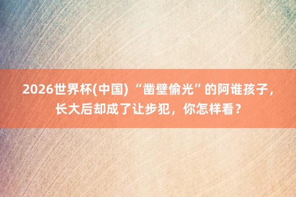 2026世界杯(中国) “凿壁偷光”的阿谁孩子,长大后却成了让步犯,你怎样看?