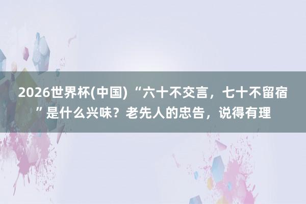 2026世界杯(中国) “六十不交言,七十不留宿”是什么兴味?老先人的忠告,说得有理