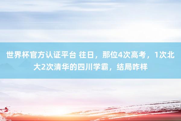 世界杯官方认证平台 往日,那位4次高考,1次北大2次清华的四川学霸,结局咋样