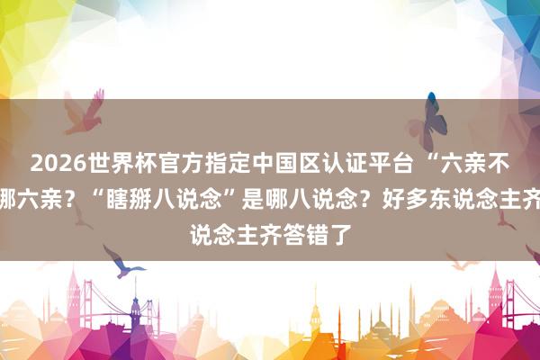 2026世界杯官方指定中国区认证平台 “六亲不认”是哪六亲？“瞎掰八说念”是哪八说念？好多东说念主齐答错了