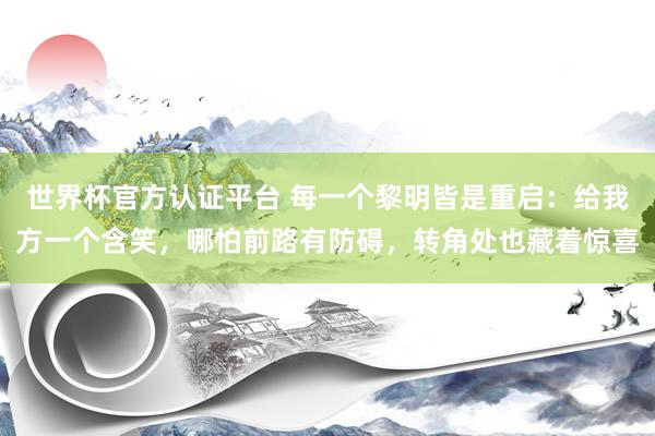 世界杯官方认证平台 每一个黎明皆是重启:给我方一个含笑,哪怕前路有防碍,转角处也藏着惊喜