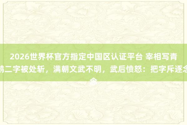 2026世界杯官方指定中国区认证平台 宰相写青鹅二字被处斩,满朝文武不明,武后愤怒:把字斥逐念