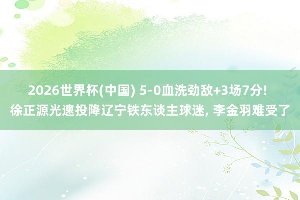 2026世界杯(中国) 5-0血洗劲敌+3场7分! 徐正源光速投降辽宁铁东谈主球迷, 李金羽难受了