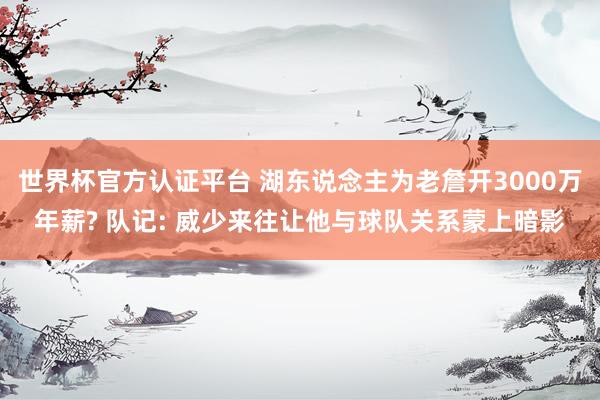 世界杯官方认证平台 湖东说念主为老詹开3000万年薪? 队记: 威少来往让他与球队关系蒙上暗影