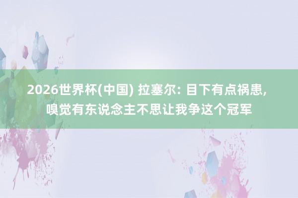 2026世界杯(中国) 拉塞尔: 目下有点祸患, 嗅觉有东说念主不思让我争这个冠军